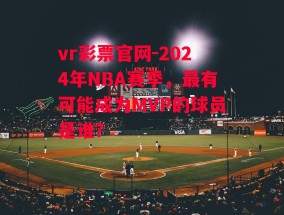 vr彩票官网-2024年NBA赛季，最有可能成为MVP的球员是谁？