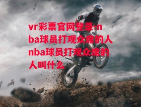 vr彩票官网登录-nba球员打观众席的人nba球员打观众席的人叫什么