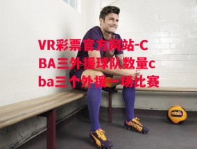 VR彩票官方网站-CBA三外援球队数量cba三个外援一场比赛