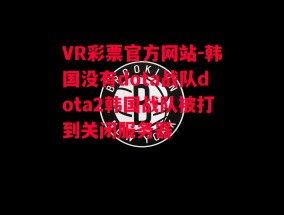 VR彩票官方网站-韩国没有dota战队dota2韩国战队被打到关闭服务器