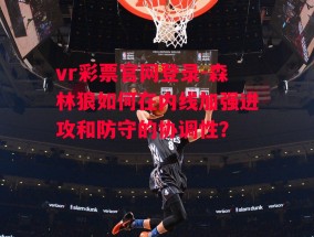 vr彩票官网登录-森林狼如何在内线加强进攻和防守的协调性？