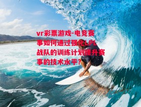 vr彩票游戏-电竞赛事如何通过强化LPL战队的训练计划提升赛事的技术水平？