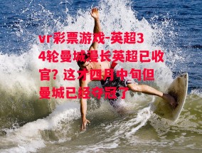 vr彩票游戏-英超34轮曼城漫长英超已收官? 这才四月中旬但曼城已经夺冠了