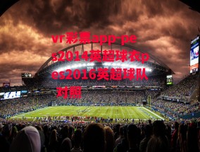 vr彩票app-pes2014英超球衣pes2016英超球队 对照