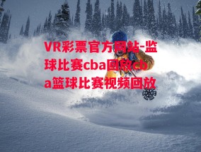 VR彩票官方网站-监球比赛cba回放cba篮球比赛视频回放