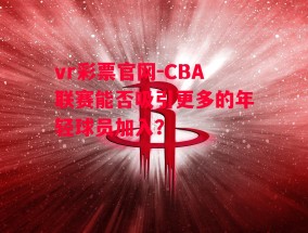 vr彩票官网-CBA联赛能否吸引更多的年轻球员加入？